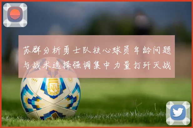 苏群分析勇士队核心球员年龄问题与战术选择强调集中力量打歼灭战的重要性