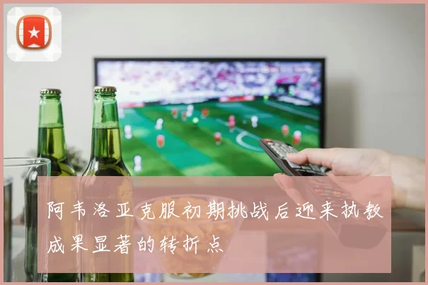 阿韦洛亚克服初期挑战后迎来执教成果显著的转折点