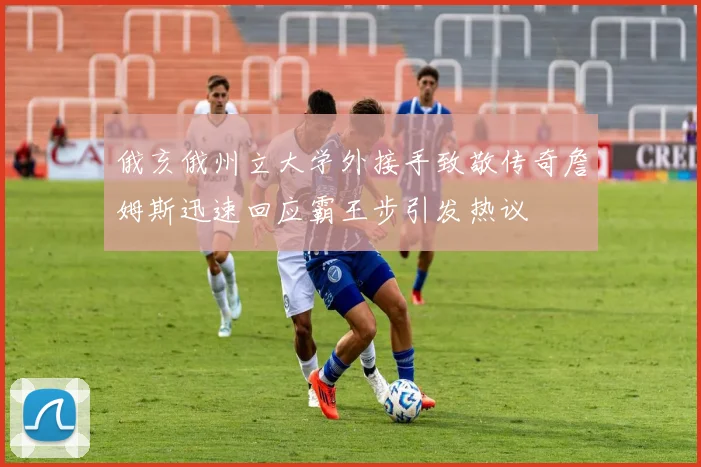 俄亥俄州立大学外接手致敬传奇詹姆斯迅速回应霸王步引发热议