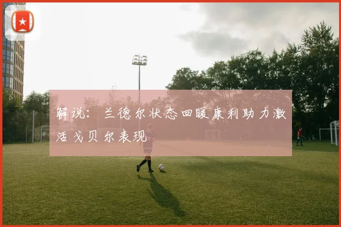 解说：兰德尔状态回暖康利助力激活戈贝尔表现