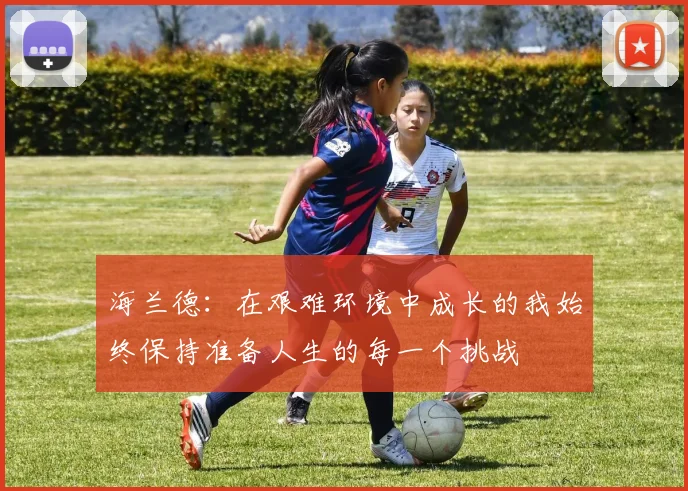 海兰德：在艰难环境中成长的我始终保持准备人生的每一个挑战