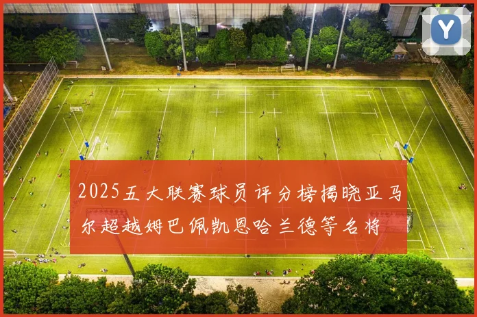 2025五大联赛球员评分榜揭晓亚马尔超越姆巴佩凯恩哈兰德等名将