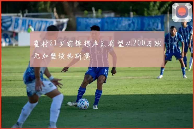 霍村21岁前锋穆库瓦有望以200万欧元加盟埃弗斯堡