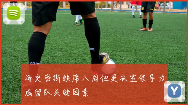 海史密斯缺席八周但更衣室领导力成留队关键因素
