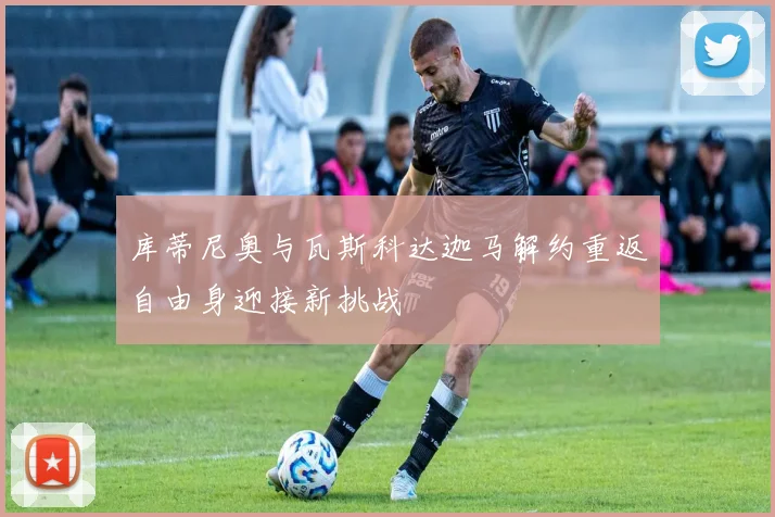 库蒂尼奥与瓦斯科达迦马解约重返自由身迎接新挑战