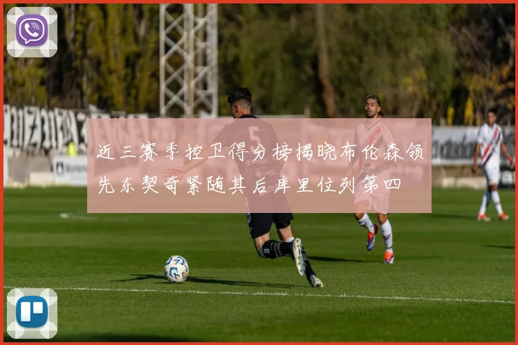 近三赛季控卫得分榜揭晓布伦森领先东契奇紧随其后库里位列第四