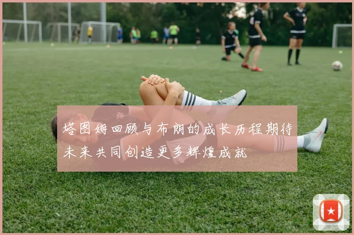 塔图姆回顾与布朗的成长历程期待未来共同创造更多辉煌成就