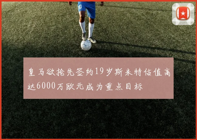 皇马欲抢先签约19岁斯米特估值高达6000万欧元成为重点目标