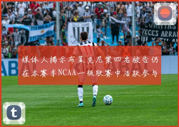 媒体人揭示布莱克尼案四名被告仍在本赛季NCAA一级联赛中活跃参与