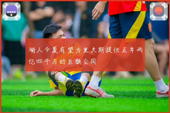 湖人今夏有望为里夫斯提供五年两亿四千万的巨额合同