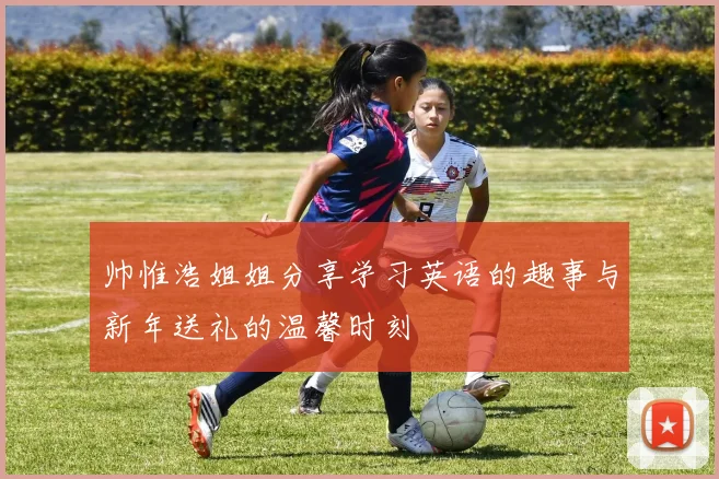 帅惟浩姐姐分享学习英语的趣事与新年送礼的温馨时刻