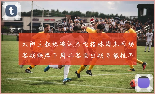太阳主教练确认杰伦格林周末两场客战缺席下周二客场出战可能性不大