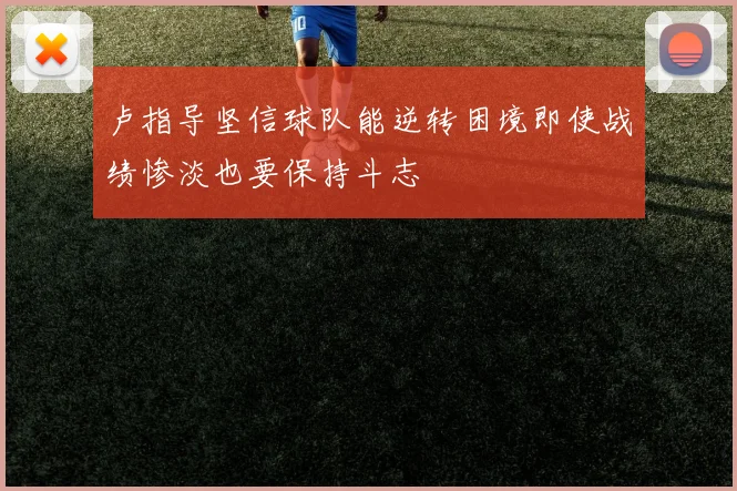 卢指导坚信球队能逆转困境即使战绩惨淡也要保持斗志