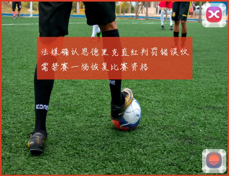 法媒确认恩德里克直红判罚错误仅需禁赛一场恢复比赛资格