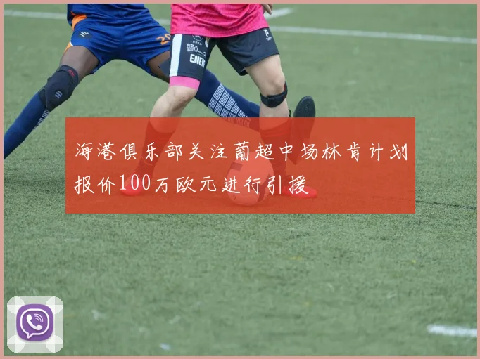 海港俱乐部关注葡超中场林肯计划报价100万欧元进行引援