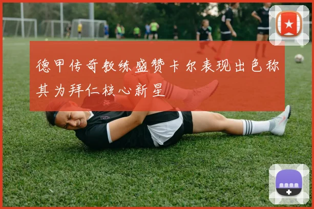 德甲传奇教练盛赞卡尔表现出色称其为拜仁核心新星
