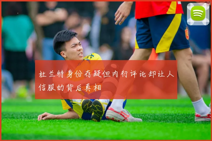 杜兰特身份存疑但内行评论却让人信服的背后真相