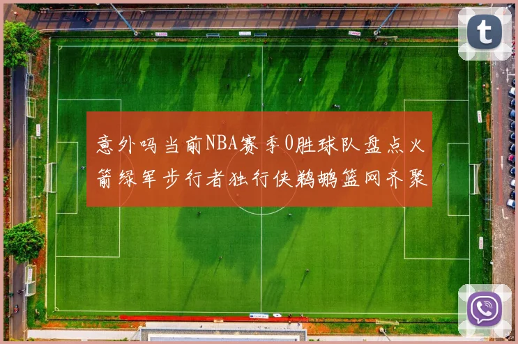 意外吗当前NBA赛季0胜球队盘点火箭绿军步行者独行侠鹈鹕篮网齐聚