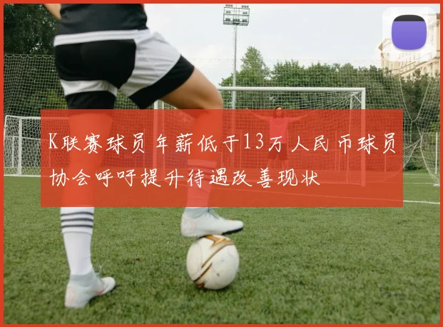 K联赛球员年薪低于13万人民币球员协会呼吁提升待遇改善现状
