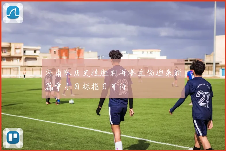 河南队历史性胜利海港主场迎来新篇章小目标指日可待