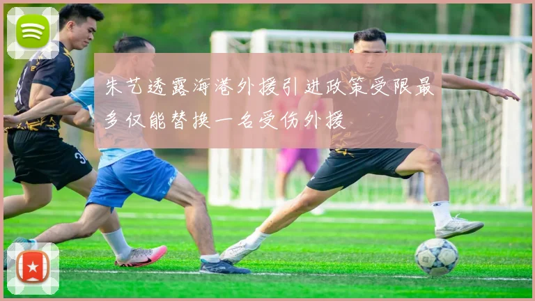 朱艺透露海港外援引进政策受限最多仅能替换一名受伤外援