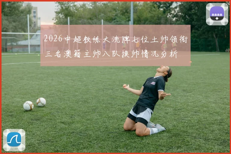 2026中超教练大洗牌七位土帅领衔三名澳籍主帅八队换帅情况分析