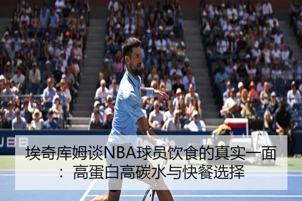 埃奇库姆谈NBA球员饮食的真实一面:高蛋白高碳水与快餐选择